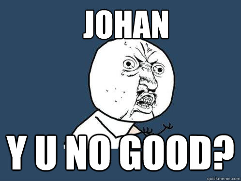 JOHAN Y U NO GOOD?  Y U No