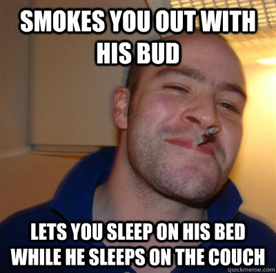 Smokes you out with his bud Lets you sleep on his bed while he sleeps on the couch  GGG plays SC
