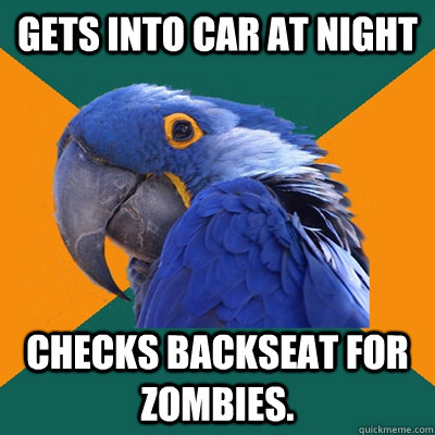 Gets into car at night checks backseat for zombies.  Paranoid Parrot