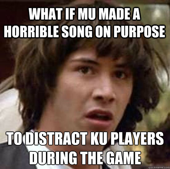 What if MU made a horrible song on purpose to distract ku players during the game  conspiracy keanu
