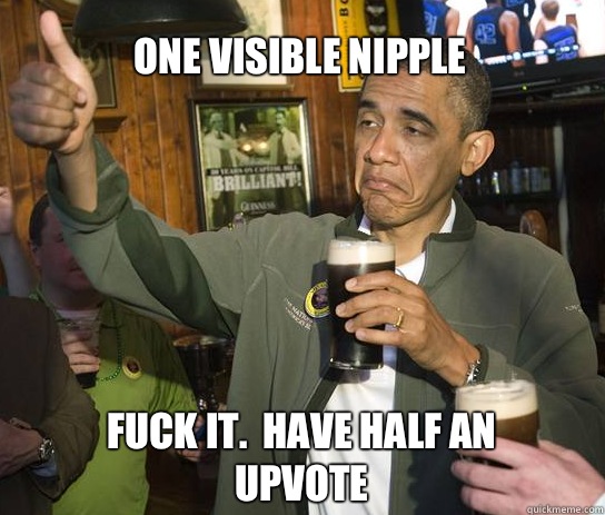 One visible nipple Fuck it.  Have half an upvote - One visible nipple Fuck it.  Have half an upvote  Upvoting Obama
