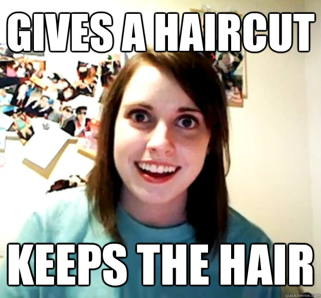 gives a haircut keeps the hair  Overly Attached Girlfriend