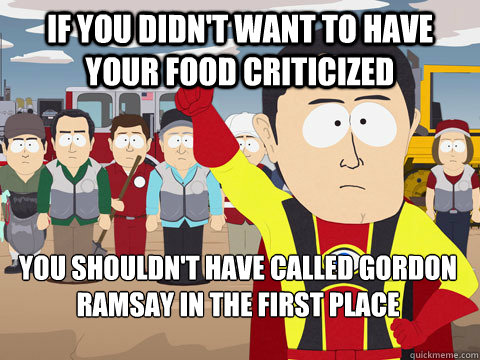 if you didn't want to have your food criticized  you shouldn't have called gordon ramsay in the first place - if you didn't want to have your food criticized  you shouldn't have called gordon ramsay in the first place  Captain Hindsight