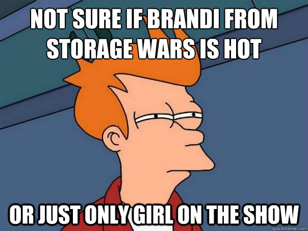 Not sure if Brandi from storage wars is hot or just only girl on the show  Futurama Fry