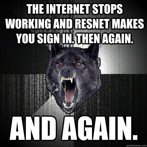 The internet stops working and resnet makes you sign in. Then again. And again.  Insanity Wolf