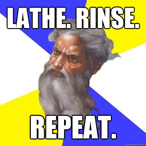 Lathe. Rinse. Repeat.  Advice God