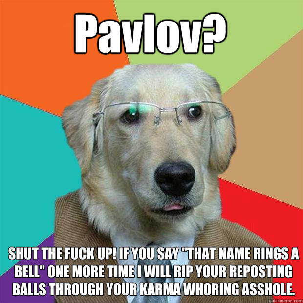 Pavlov? SHUT THE FUCK UP! IF YOU SAY 