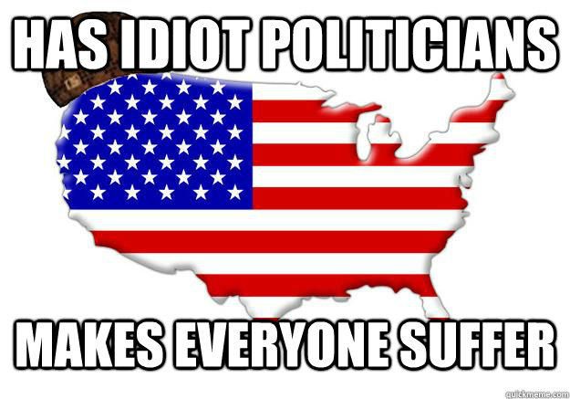 has idiot politicians makes everyone suffer  Scumbag america