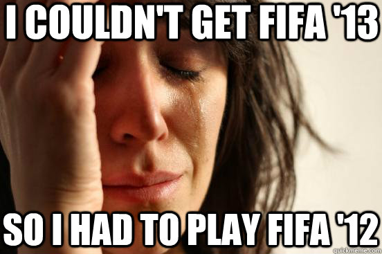 I couldn't get fifa '13 so i had to play fifa '12  First World Problems