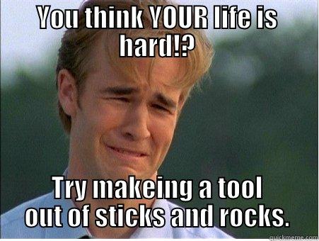 Hard Life - YOU THINK YOUR LIFE IS HARD!? TRY MAKEING A TOOL OUT OF STICKS AND ROCKS. 1990s Problems