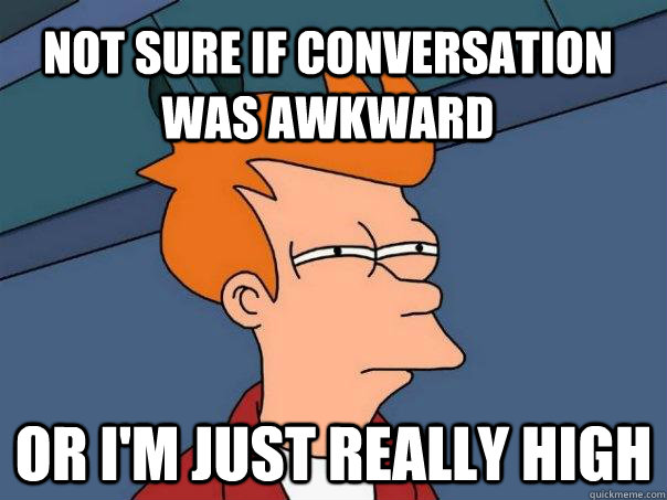 Not sure if conversation was awkward or I'm just really high - Not sure if conversation was awkward or I'm just really high  Futurama Fry