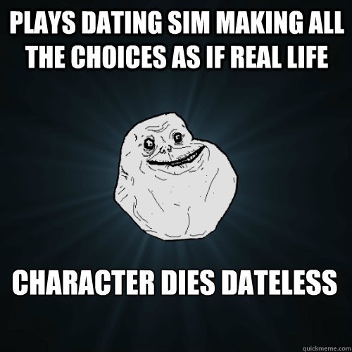 dating sim meme The dating sim is a type of game designed to set up goals, usually in the forms of schedules and stats corresponding to social skills, which must be achieved to discover a story focused entirely around the character development of the player's chosen girl/guy, get into his/her pants, or both. dating sim meme The dating sim is a type of game designed to set up goals, usually in the forms of schedules and stats corresponding to social skills, which must be achieved to discover a story focused entirely around the character development of the player's chosen girl/guy, get into his/her pants, or both.