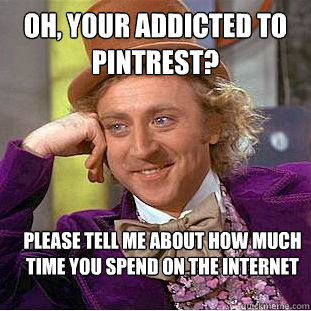 Oh, your addicted to pintrest? Please tell me about how much time you spend on the internet  Creepy Wonka