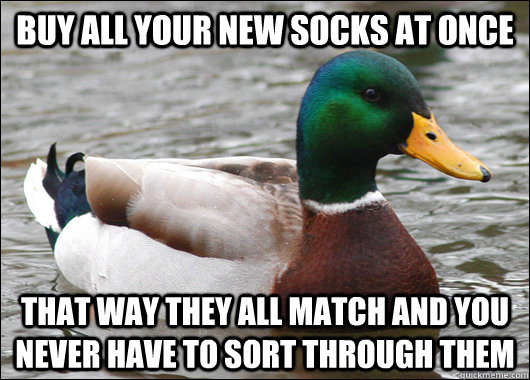 Buy all your new socks at once That way they all match and you never have to sort through them  Actual Advice Mallard