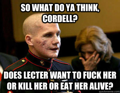 So what do ya think, Cordell? Does Lecter want to fuck her or kill her or eat her alive? - So what do ya think, Cordell? Does Lecter want to fuck her or kill her or eat her alive?  Misc
