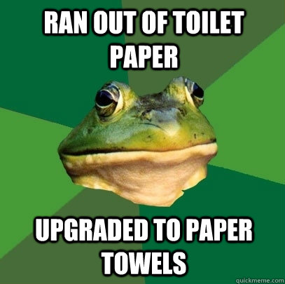 ran out of toilet paper upgraded to paper towels - ran out of toilet paper upgraded to paper towels  Foul Bachelor Frog