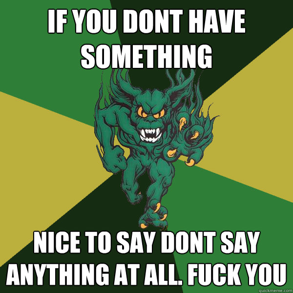 if you dont have something  nice to say dont say anything at all. FUCK YOU  Green Terror