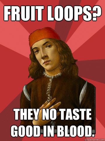 fruit loops? they no taste good in blood. - fruit loops? they no taste good in blood.  Scumbag Stefano