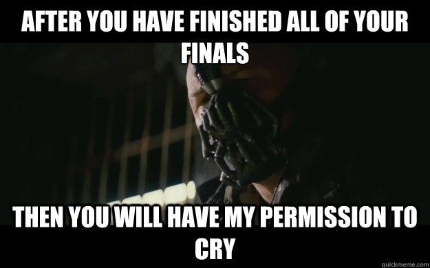 After you have finished all of your finals then you will have my permission to cry  Badass Bane