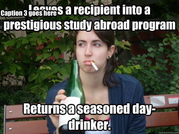 Leaves a recipient into a prestigious study abroad program Returns a seasoned day-drinker.  Caption 3 goes here  Study Abroad Bitch