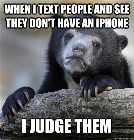 WHEN I TEXT PEOPLE AND SEE THEY DON'T HAVE AN IPHONE I JUDGE THEM  Confession Bear