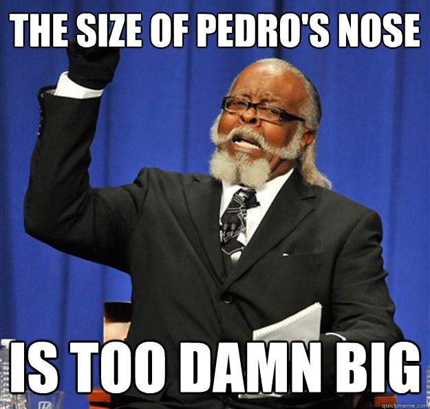 The size of pedro's nose Is too damn big  Jimmy McMillan
