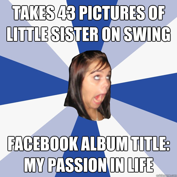 Takes 43 pictures of little sister on swing facebook album title: my passion in life  Annoying Facebook Girl