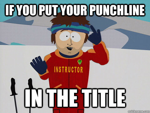 If you put your punchline  in the title   Youre gonna have a bad time