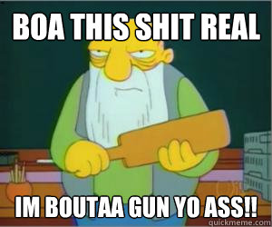 Boa this shit real im boutaa gun yo ass!!  Paddlin Jasper
