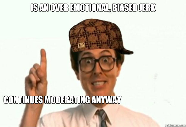 Is an over emotional, biased jerk Continues moderating anyway  Scumbag Forum Moderator