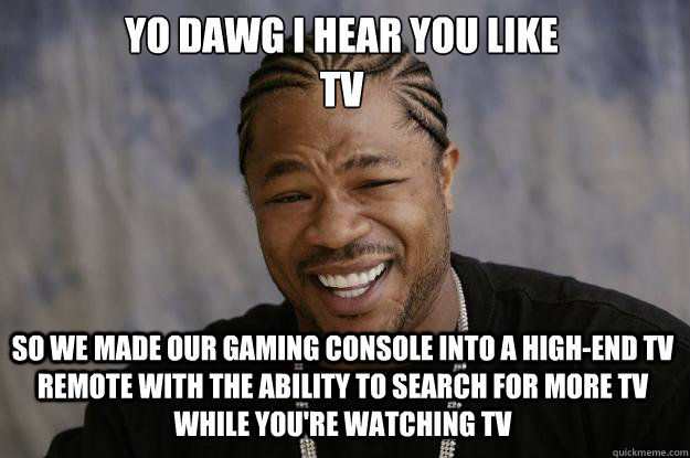 YO DAWG I HEAR YOU LIKE 
TV SO WE made our gaming console into a high-end tv remote with the ability to search for more tv while you're watching tv  Xzibit meme