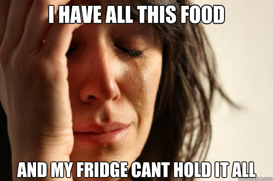 I have all this food and my fridge cant hold it all  First World Problems