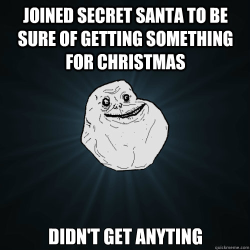 joined secret santa to be sure of getting something for Christmas didn't get anyting  Forever Alone