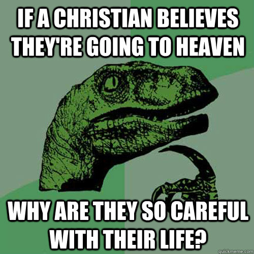 If a christian believes they're going to heaven Why are they so careful with their life?  Philosoraptor