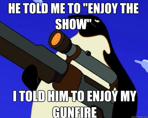 i told him to enjoy my gunfire He told me to 