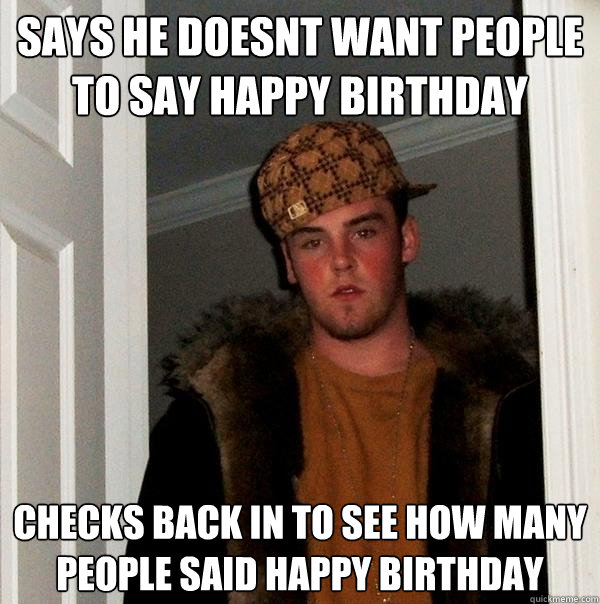 says he doesnt want people to say happy birthday checks back in to see how many people said happy birthday - says he doesnt want people to say happy birthday checks back in to see how many people said happy birthday  Scumbag Steve