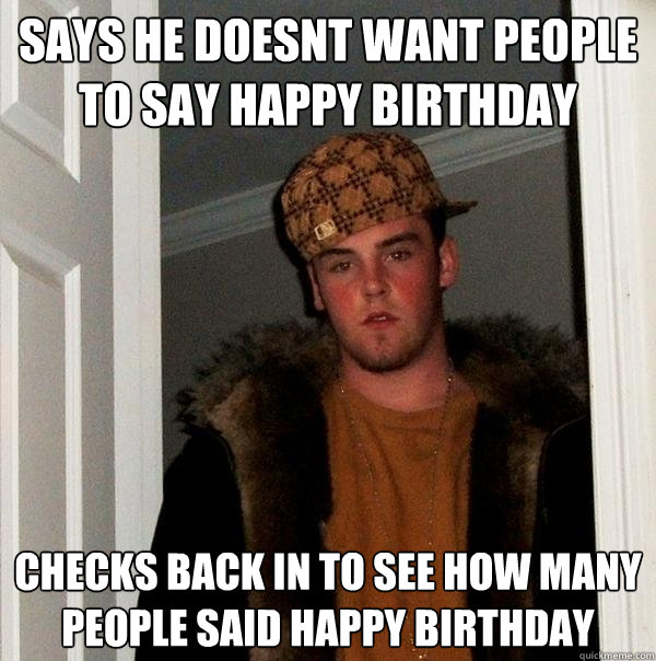 says he doesnt want people to say happy birthday checks back in to see how many people said happy birthday  Scumbag Steve