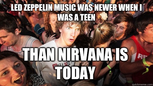 Led Zeppelin music was newer when I was a teen than nirvana is today  Sudden Clarity Clarence