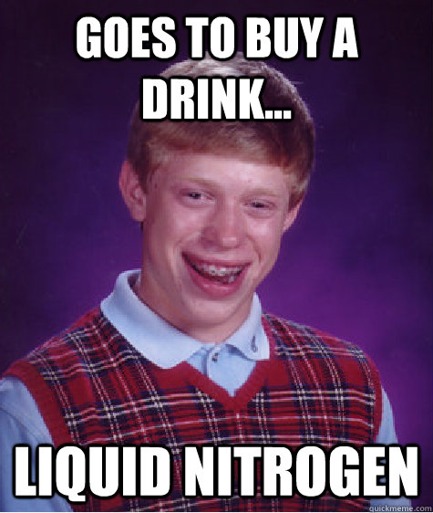 Goes to buy a drink... Liquid Nitrogen  Bad Luck Brian