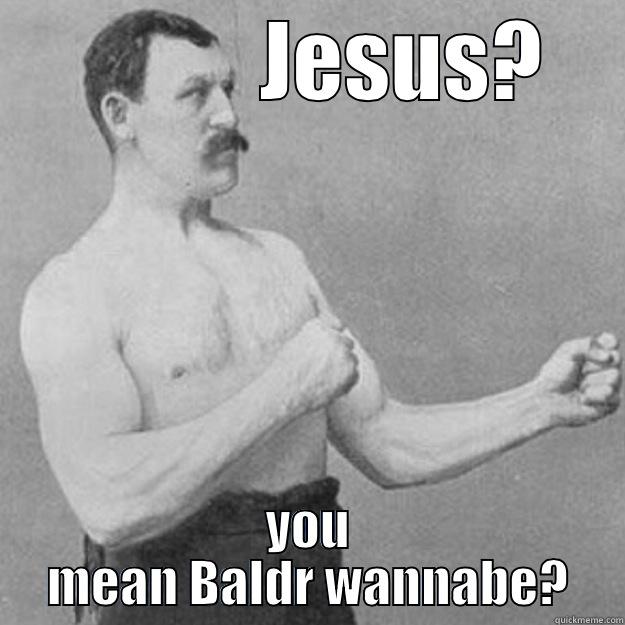            JESUS? YOU MEAN BALDR WANNABE? overly manly man
