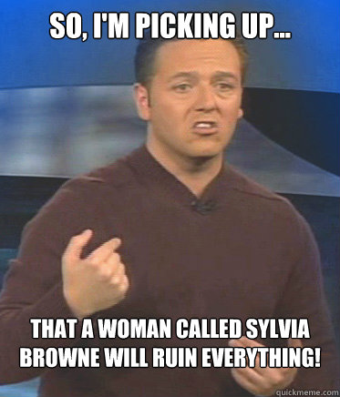 So, I'm picking up... that a woman called Sylvia Browne will ruin everything! - So, I'm picking up... that a woman called Sylvia Browne will ruin everything!  John Edward