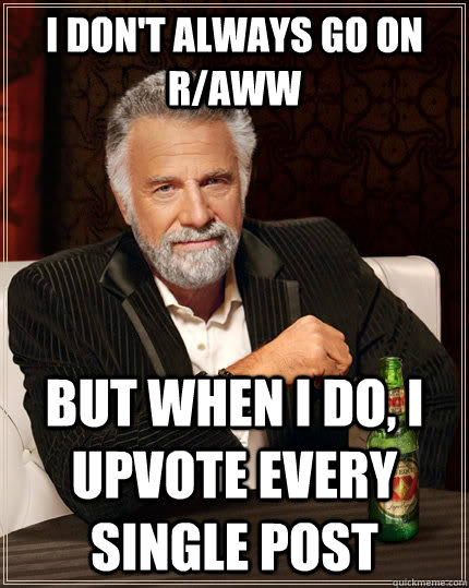 I don't always go on r/aww but when I do, I upvote every single post  The Most Interesting Man In The World