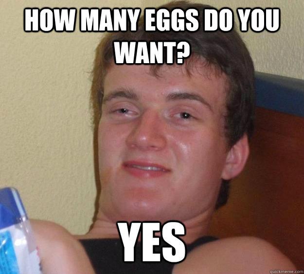How many eggs do you want? Yes  10 Guy