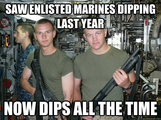 Saw enlisted marines dipping last year Now dips all the time  