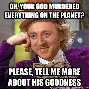 Oh, your god murdered everything on the planet? Please, tell me more about his goodness  Condescending Wonka