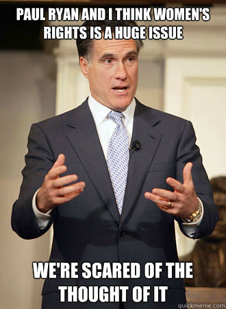 Paul Ryan and I think women's rights is a huge issue we're scared of the thought of it  Relatable Romney