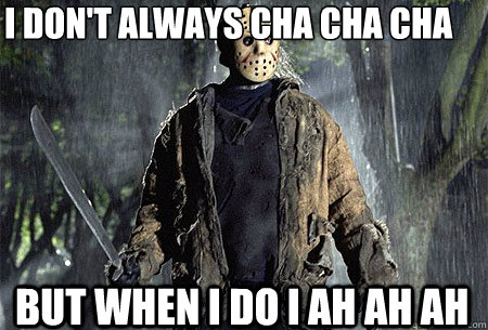 I don't always cha cha cha but when i do i ah ah ah - I don't always cha cha cha but when i do i ah ah ah  d101 is nearby jason 13th friday