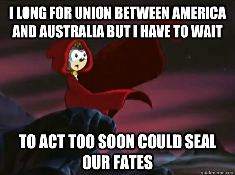 I long for union between america and australia but i have to wait To act too soon could seal our fates - I long for union between america and australia but i have to wait To act too soon could seal our fates  Queen aleena