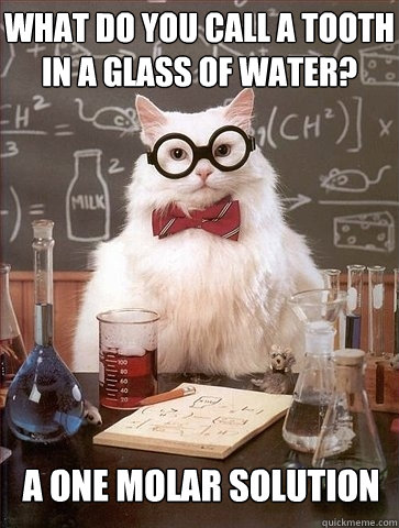 What do you call a tooth in a glass of water? A one molar solution  Chemistry Cat