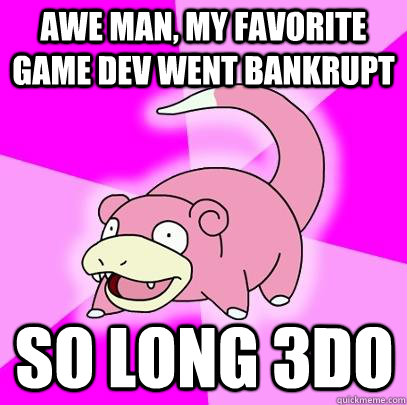 Awe man, my favorite game dev went bankrupt so long 3do  Slowpoke